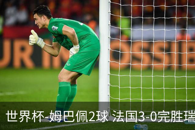世界杯-姆巴佩2球 法国3-0完胜瑞典将战巴拉圭