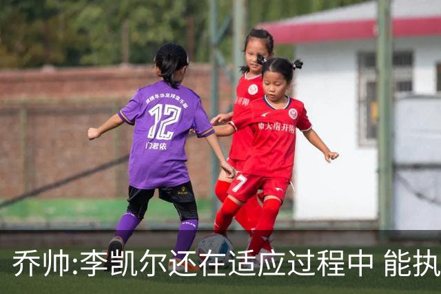 乔帅:李凯尔还在适应过程中 能执教他真的很棒