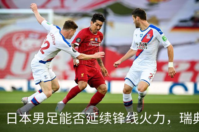 日本男足能否延续锋线火力，瑞典队有何应对？